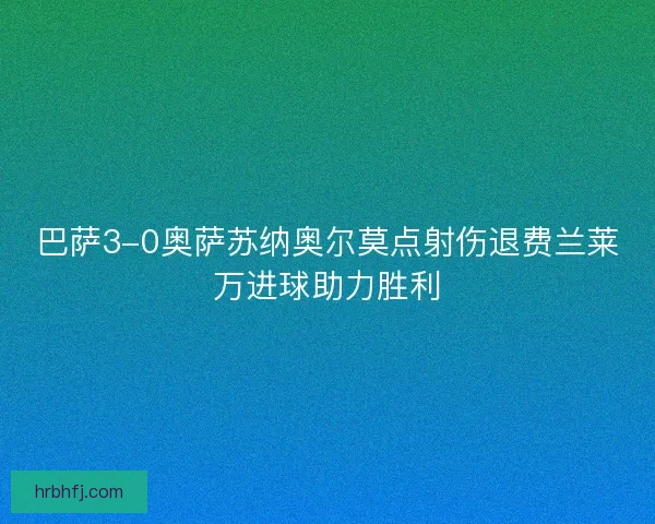 巴萨3-0奥萨苏纳奥尔莫点射伤退费兰莱万进球助力胜利 巴萨3-0奥萨苏纳奥尔莫点射伤退费兰莱万进球助力胜利