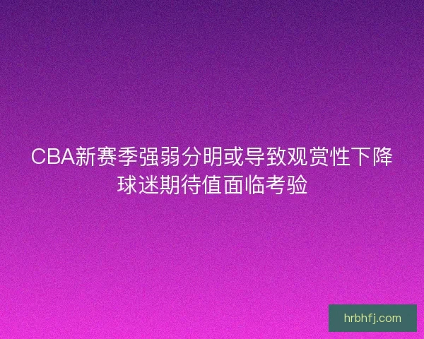 CBA新赛季强弱分明或导致观赏性下降球迷期待值面临考验