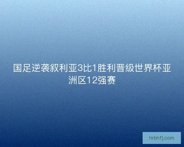 国足逆袭叙利亚3比1胜利晋级世界杯亚洲区12强赛