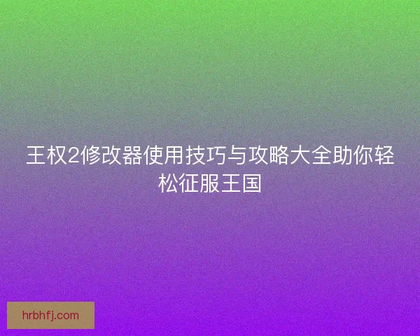 王权2修改器使用技巧与攻略大全助你轻松征服王国 王权2修改器使用技巧与攻略大全助你轻松征服王国