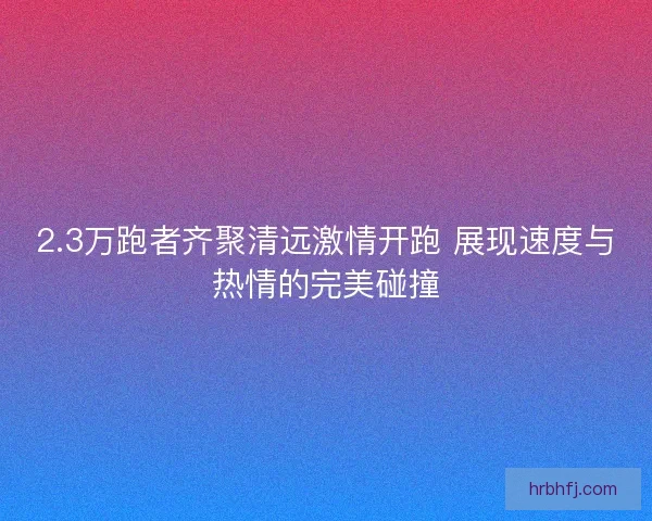 2.3万跑者齐聚清远激情开跑 展现速度与热情的完美碰撞