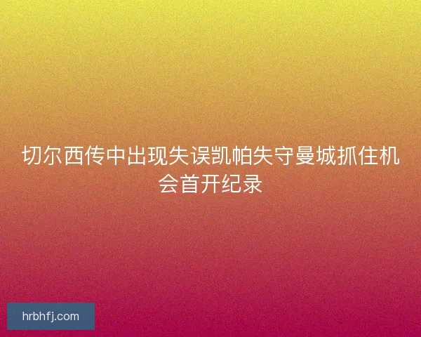 切尔西传中出现失误凯帕失守曼城抓住机会首开纪录 切尔西传中出现失误凯帕失守曼城抓住机会首开纪录