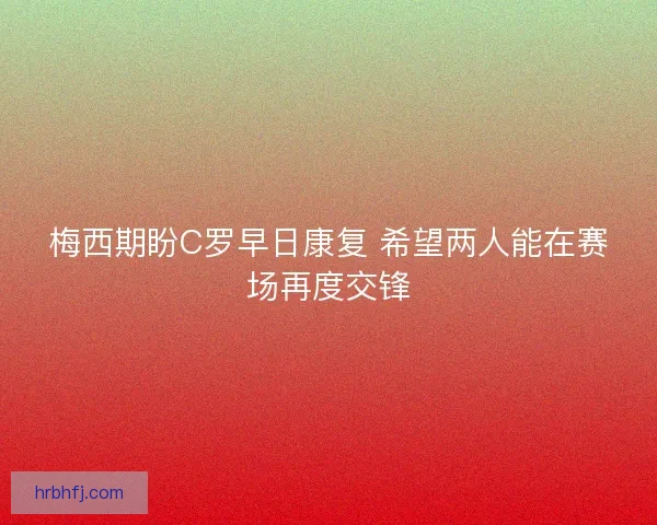 梅西期盼C罗早日康复 希望两人能在赛场再度交锋