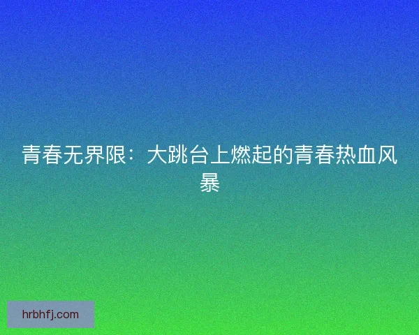 青春无界限：大跳台上燃起的青春热血风暴