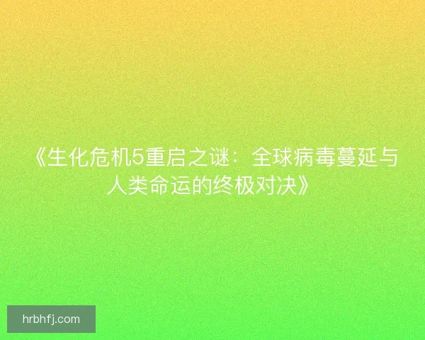 《生化危机5重启之谜：全球病毒蔓延与人类命运的终极对决》