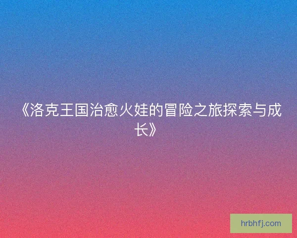 《洛克王国治愈火娃的冒险之旅探索与成长》