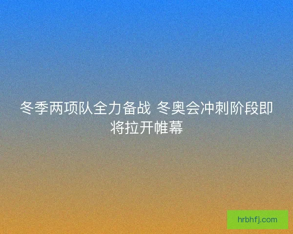 冬季两项队全力备战 冬奥会冲刺阶段即将拉开帷幕