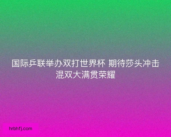 国际乒联举办双打世界杯 期待莎头冲击混双大满贯荣耀