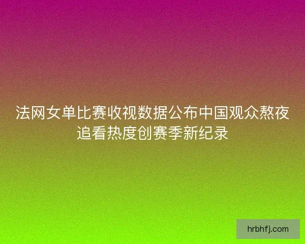 法网女单比赛收视数据公布中国观众熬夜追看热度创赛季新纪录 法网女单比赛收视数据公布中国观众熬夜追看热度创赛季新纪录
