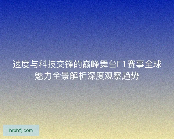 速度与科技交锋的巅峰舞台F1赛事全球魅力全景解析深度观察趋势