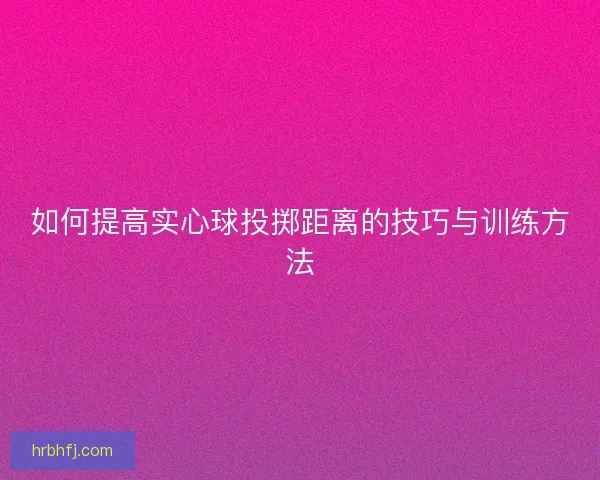 如何提高实心球投掷距离的技巧与训练方法 如何提高实心球投掷距离的技巧与训练方法